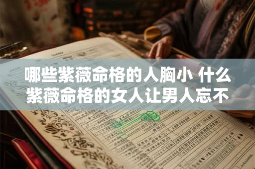 哪些紫薇命格的人胸小 什么紫薇命格的女人让男人忘不了 哪些紫薇命格的人胸小 什么紫薇命格的女人让男人忘不了