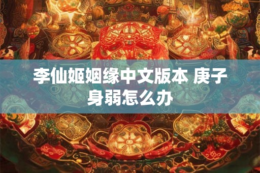 李仙姬姻缘中文版本 庚子身弱怎么办 李仙姬姻缘中文版本 庚子身弱怎么办