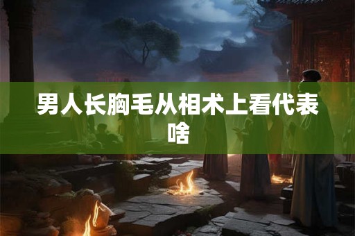 男人长胸毛从相术上看代表啥