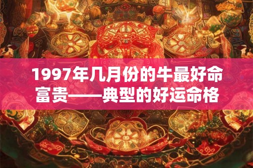 1997年几月份的牛最好命富贵——典型的好运命格 1997年几月份的牛最好命富贵——典型的好运命格