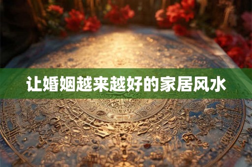 让婚姻越来越好的家居风水 让婚姻越来越好的家居风水