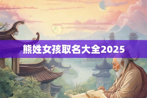 熊姓女孩取名大全2025 熊姓女孩取名大全2025