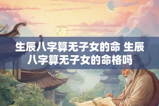 生辰八字算无子女的命 生辰八字算无子女的命格吗 生辰八字算无子女的命 生辰八字算无子女的命格吗