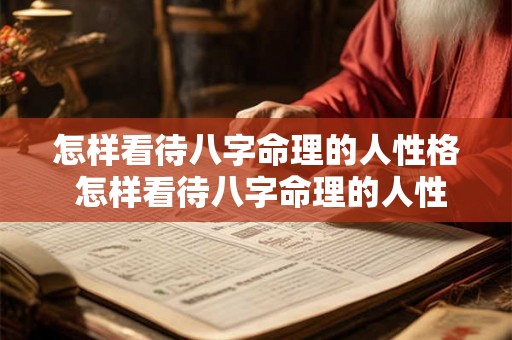 怎样看待八字命理的人性格 怎样看待八字命理的人性格特点 怎样看待八字命理的人性格 怎样看待八字命理的人性格特点