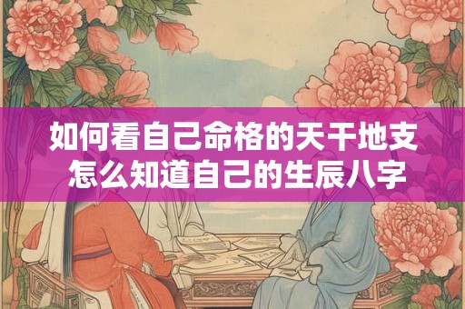 如何看自己命格的天干地支 怎么知道自己的生辰八字天干地支