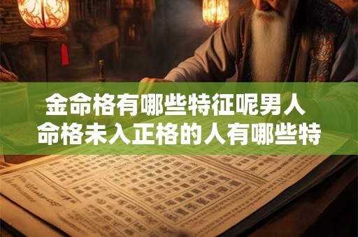 金命格有哪些特征呢男人 命格未入正格的人有哪些特征