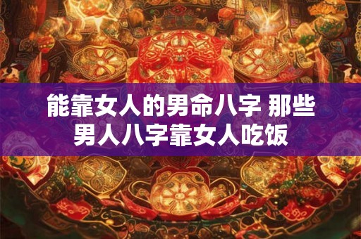 能靠女人的男命八字 那些男人八字靠女人吃饭 能靠女人的男命八字 那些男人八字靠女人吃饭