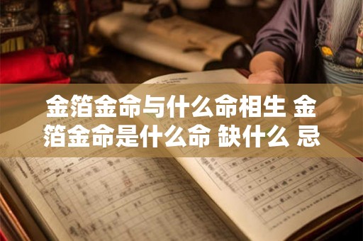 金箔金命与什么命相生 金箔金命是什么命 缺什么 忌什么 金箔金命与什么命相生 金箔金命是什么命 缺什么 忌什么