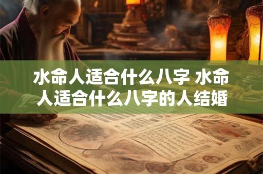水命人适合什么八字 水命人适合什么八字的人结婚 水命人适合什么八字 水命人适合什么八字的人结婚