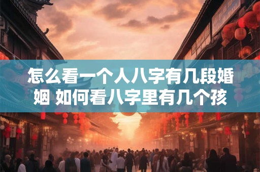 怎么看一个人八字有几段婚姻 如何看八字里有几个孩子 怎么看一个人八字有几段婚姻 如何看八字里有几个孩子