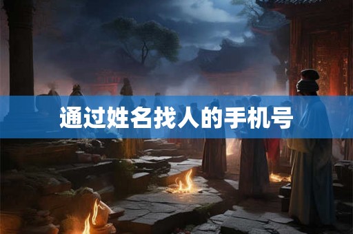 通过姓名找人的手机号 通过姓名找人的手机号