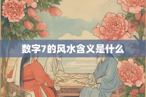 数字7的风水含义是什么 数字7的风水含义是什么