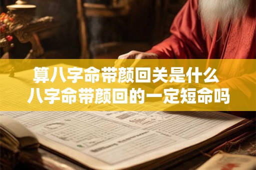 算八字命带颜回关是什么 八字命带颜回的一定短命吗