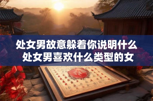 处女男故意躲着你说明什么 处女男喜欢什么类型的女生