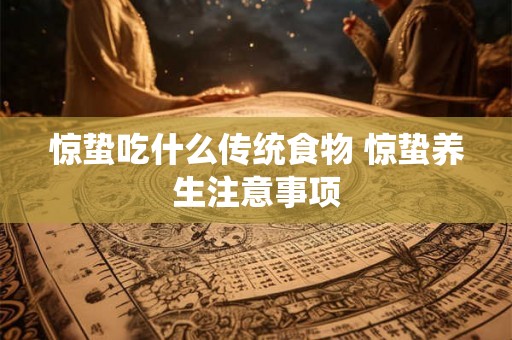 惊蛰吃什么传统食物 惊蛰养生注意事项 惊蛰吃什么传统食物 惊蛰养生注意事项