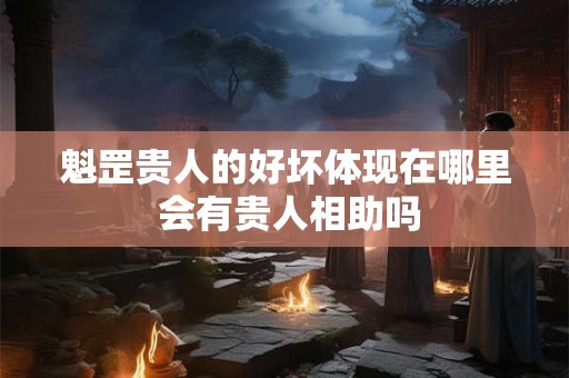 魁罡贵人的好坏体现在哪里 会有贵人相助吗 魁罡贵人的好坏体现在哪里 会有贵人相助吗