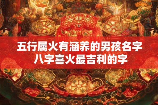 五行属火有涵养的男孩名字 八字喜火最吉利的字 五行属火有涵养的男孩名字 八字喜火最吉利的字
