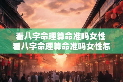 看八字命理算命准吗女性 看八字命理算命准吗女性怎么看 看八字命理算命准吗女性 看八字命理算命准吗女性怎么看
