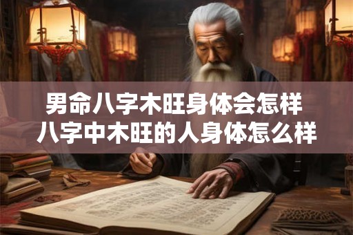 男命八字木旺身体会怎样 八字中木旺的人身体怎么样 男命八字木旺身体会怎样 八字中木旺的人身体怎么样