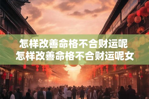 怎样改善命格不合财运呢 怎样改善命格不合财运呢女生 怎样改善命格不合财运呢 怎样改善命格不合财运呢女生