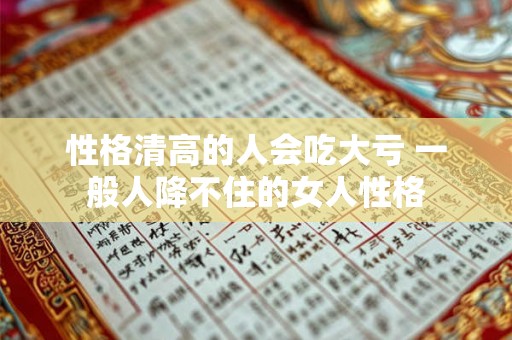 性格清高的人会吃大亏 一般人降不住的女人性格