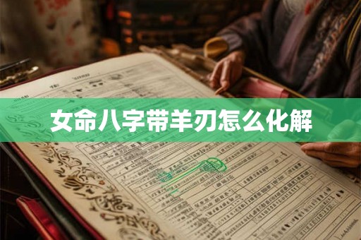 女命八字带羊刃怎么化解 女命八字带羊刃怎么化解