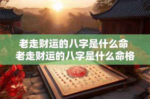 老走财运的八字是什么命 老走财运的八字是什么命格