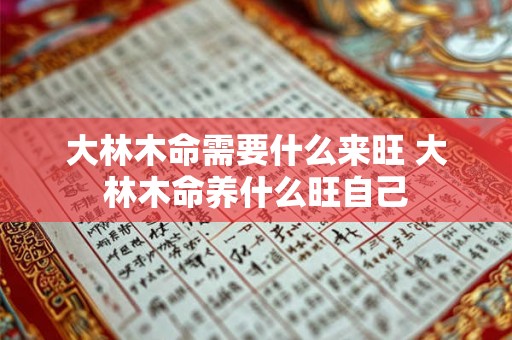 大林木命需要什么来旺 大林木命养什么旺自己 大林木命需要什么来旺 大林木命养什么旺自己