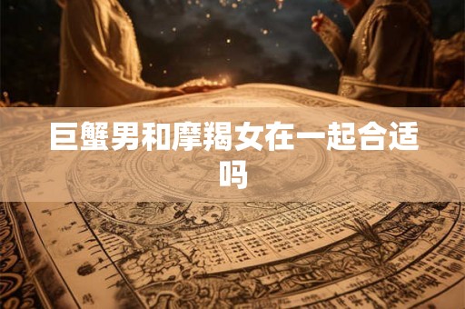 巨蟹男和摩羯女在一起合适吗 巨蟹男和摩羯女在一起合适吗