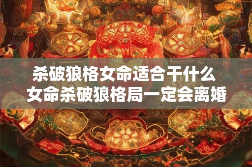 杀破狼格女命适合干什么 女命杀破狼格局一定会离婚嘛 杀破狼格女命适合干什么 女命杀破狼格局一定会离婚嘛