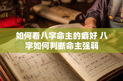 如何看八字命主的癖好 八字如何判断命主强弱 如何看八字命主的癖好 八字如何判断命主强弱