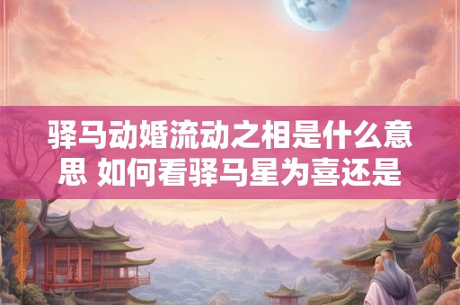 驿马动婚流动之相是什么意思 如何看驿马星为喜还是为忌 驿马动婚流动之相是什么意思 如何看驿马星为喜还是为忌