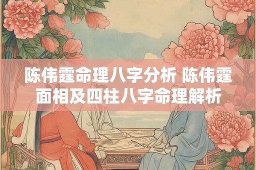 陈伟霆命理八字分析 陈伟霆面相及四柱八字命理解析 陈伟霆命理八字分析 陈伟霆面相及四柱八字命理解析