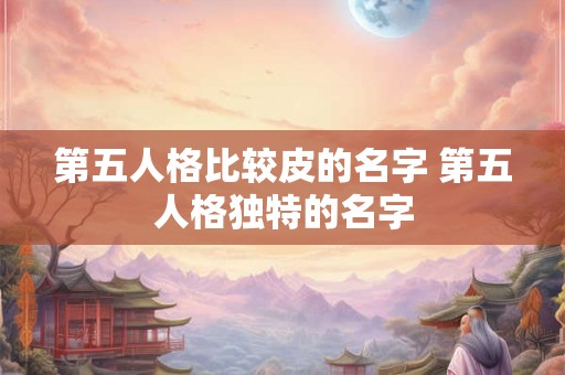 第五人格比较皮的名字 第五人格独特的名字 第五人格比较皮的名字 第五人格独特的名字