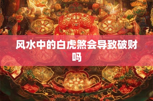 风水中的白虎煞会导致破财吗