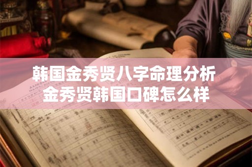 韩国金秀贤八字命理分析 金秀贤韩国口碑怎么样 韩国金秀贤八字命理分析 金秀贤韩国口碑怎么样