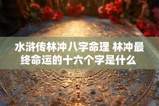 水浒传林冲八字命理 林冲最终命运的十六个字是什么 