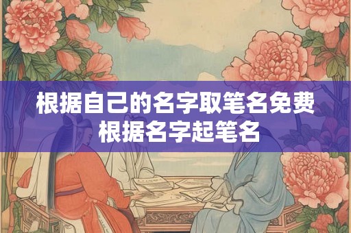 根据自己的名字取笔名免费 根据名字起笔名 根据自己的名字取笔名免费 根据名字起笔名