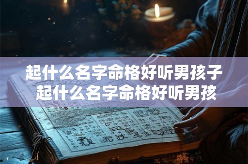 起什么名字命格好听男孩子 起什么名字命格好听男孩子的名字 起什么名字命格好听男孩子 起什么名字命格好听男孩子的名字