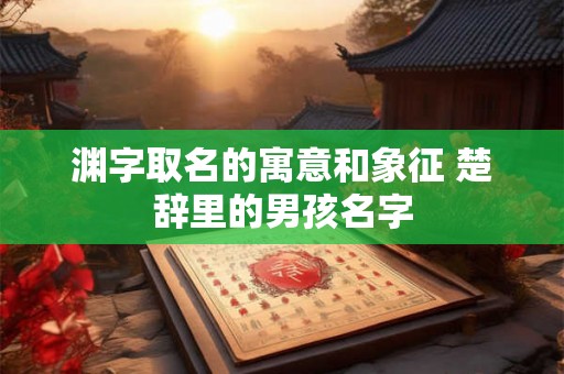 渊字取名的寓意和象征 楚辞里的男孩名字 渊字取名的寓意和象征 楚辞里的男孩名字