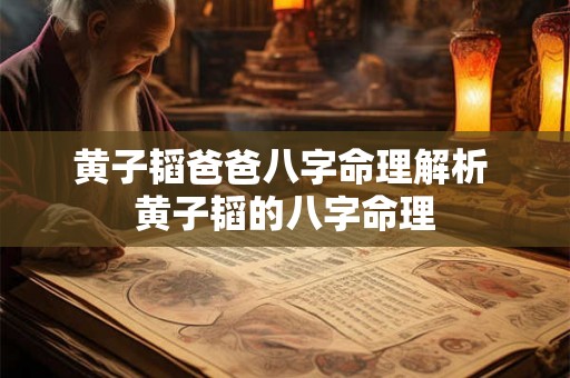 黄子韬爸爸八字命理解析 黄子韬的八字命理