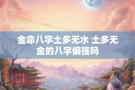 金命八字土多无水 土多无金的八字偏强吗 金命八字土多无水 土多无金的八字偏强吗