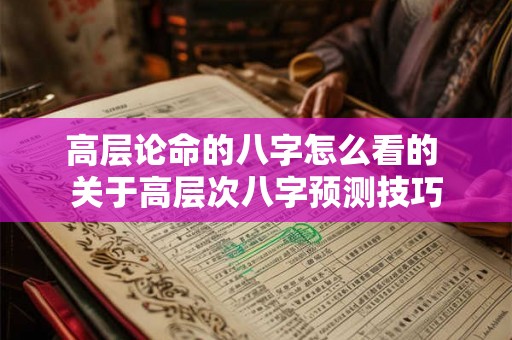 高层论命的八字怎么看的 关于高层次八字预测技巧 高层论命的八字怎么看的 关于高层次八字预测技巧