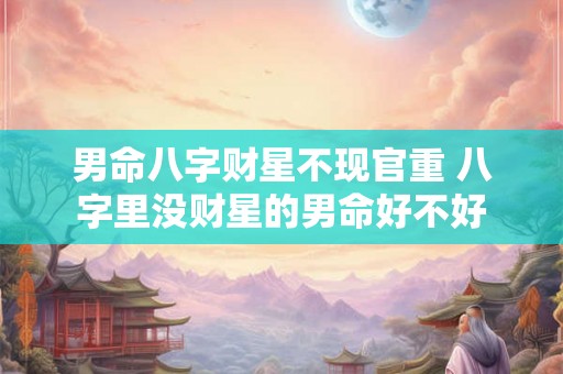 男命八字财星不现官重 八字里没财星的男命好不好 男命八字财星不现官重 八字里没财星的男命好不好
