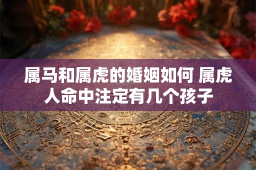 属马和属虎的婚姻如何 属虎人命中注定有几个孩子 属马和属虎的婚姻如何 属虎人命中注定有几个孩子