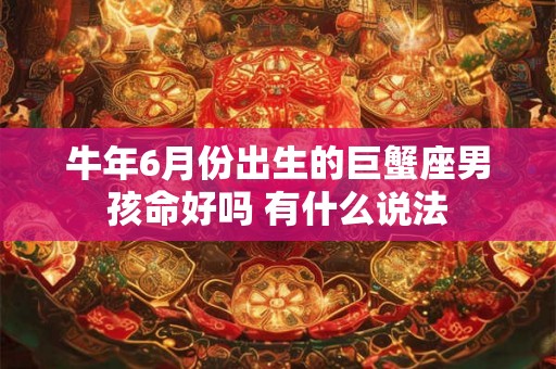 牛年6月份出生的巨蟹座男孩命好吗 有什么说法 牛年6月份出生的巨蟹座男孩命好吗 有什么说法