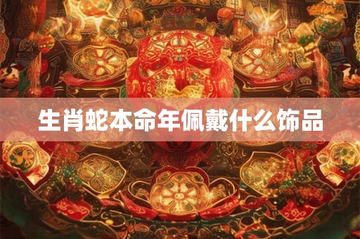 生肖蛇本命年佩戴什么饰品 生肖蛇本命年佩戴什么饰品