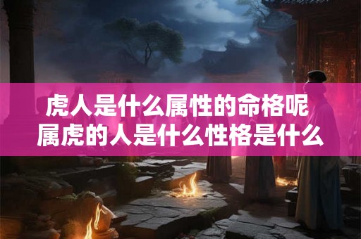 虎人是什么属性的命格呢 属虎的人是什么性格是什么命格 虎人是什么属性的命格呢 属虎的人是什么性格是什么命格