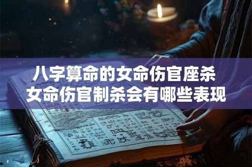 八字算命的女命伤官座杀 女命伤官制杀会有哪些表现 八字算命的女命伤官座杀 女命伤官制杀会有哪些表现
