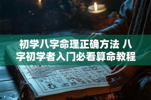 初学八字命理正确方法 八字初学者入门必看算命教程 初学者一定要看! 初学八字命理正确方法 八字初学者入门必看算命教程 初学者一定要看!